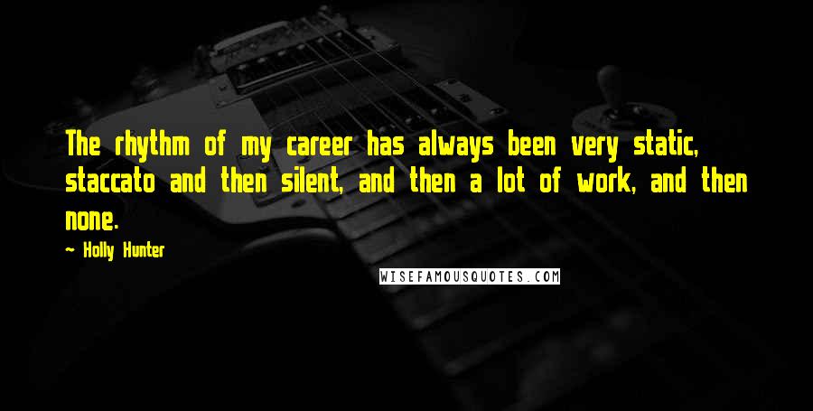 Holly Hunter Quotes: The rhythm of my career has always been very static, staccato and then silent, and then a lot of work, and then none.