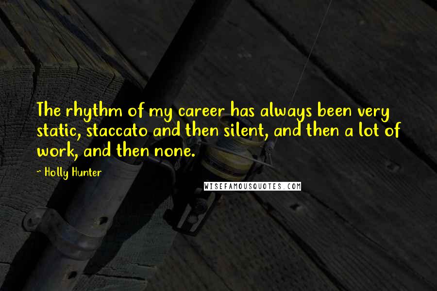 Holly Hunter Quotes: The rhythm of my career has always been very static, staccato and then silent, and then a lot of work, and then none.