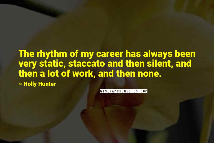 Holly Hunter Quotes: The rhythm of my career has always been very static, staccato and then silent, and then a lot of work, and then none.