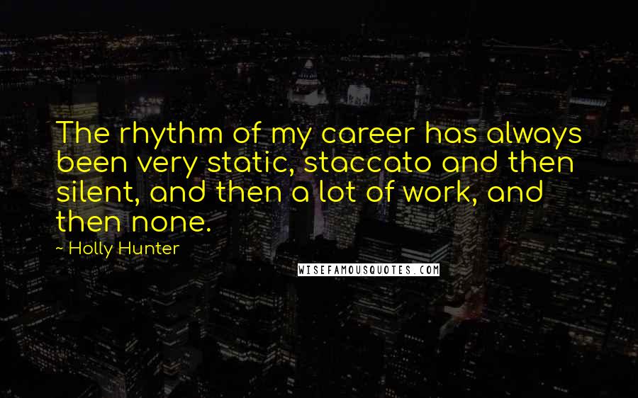 Holly Hunter Quotes: The rhythm of my career has always been very static, staccato and then silent, and then a lot of work, and then none.