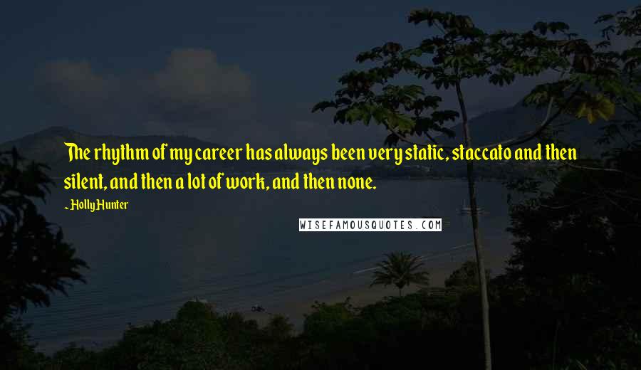 Holly Hunter Quotes: The rhythm of my career has always been very static, staccato and then silent, and then a lot of work, and then none.