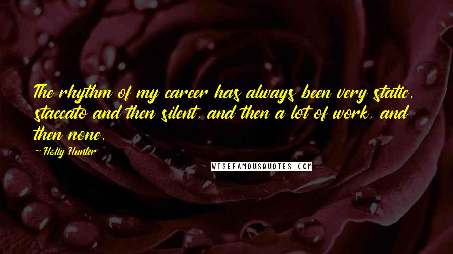 Holly Hunter Quotes: The rhythm of my career has always been very static, staccato and then silent, and then a lot of work, and then none.