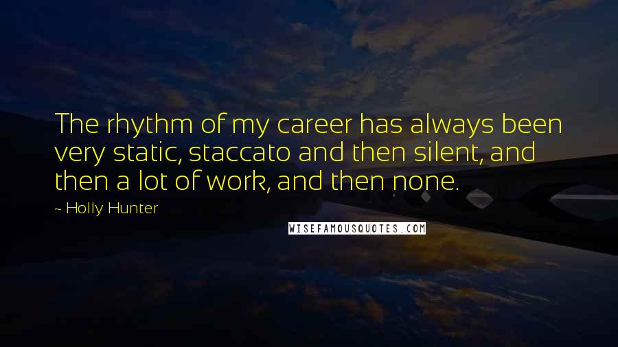 Holly Hunter Quotes: The rhythm of my career has always been very static, staccato and then silent, and then a lot of work, and then none.