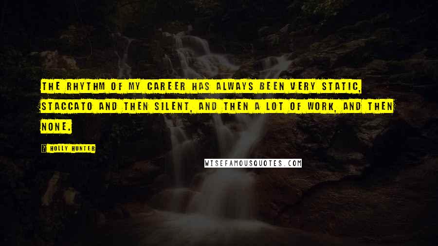 Holly Hunter Quotes: The rhythm of my career has always been very static, staccato and then silent, and then a lot of work, and then none.