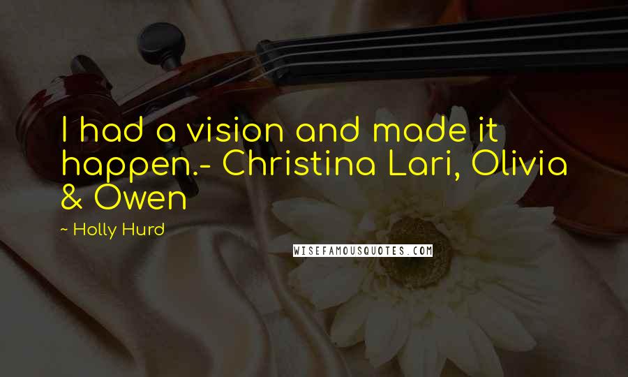Holly Hurd Quotes: I had a vision and made it happen.- Christina Lari, Olivia & Owen