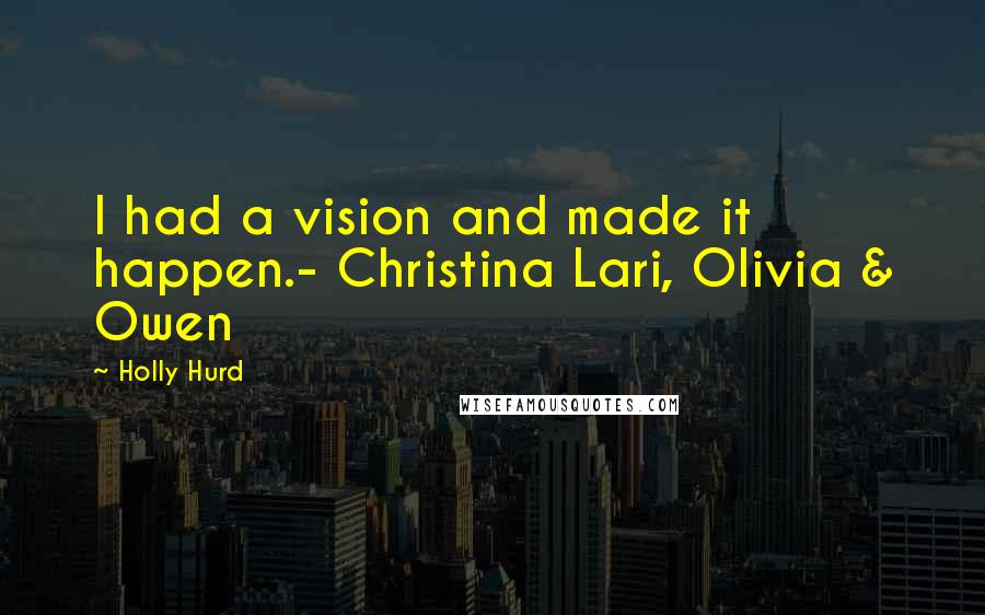 Holly Hurd Quotes: I had a vision and made it happen.- Christina Lari, Olivia & Owen