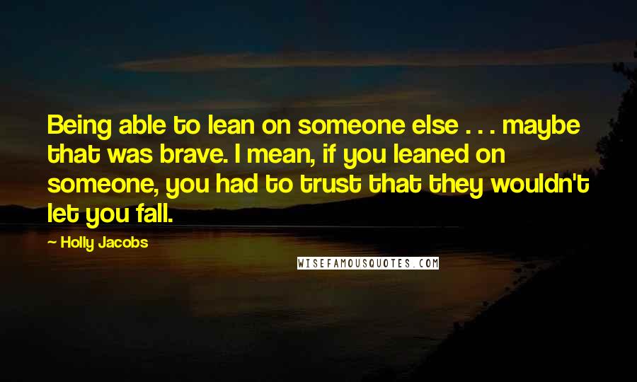 Holly Jacobs Quotes: Being able to lean on someone else . . . maybe that was brave. I mean, if you leaned on someone, you had to trust that they wouldn't let you fall.