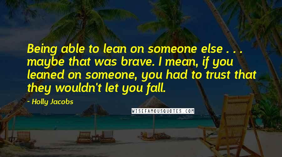 Holly Jacobs Quotes: Being able to lean on someone else . . . maybe that was brave. I mean, if you leaned on someone, you had to trust that they wouldn't let you fall.