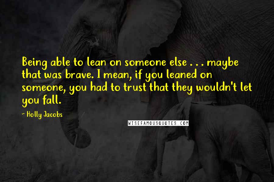 Holly Jacobs Quotes: Being able to lean on someone else . . . maybe that was brave. I mean, if you leaned on someone, you had to trust that they wouldn't let you fall.