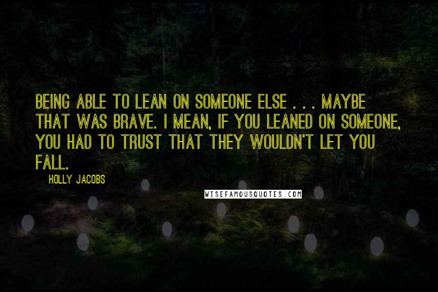 Holly Jacobs Quotes: Being able to lean on someone else . . . maybe that was brave. I mean, if you leaned on someone, you had to trust that they wouldn't let you fall.