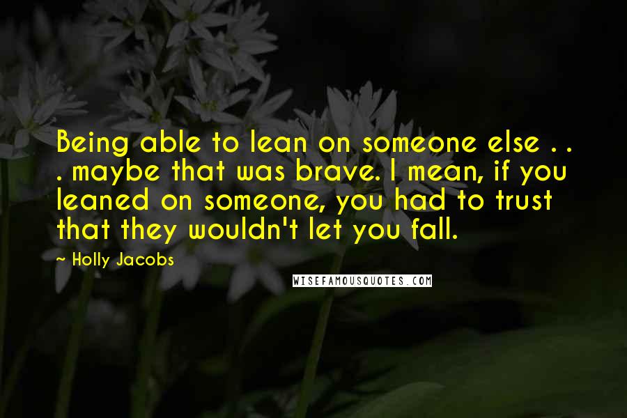 Holly Jacobs Quotes: Being able to lean on someone else . . . maybe that was brave. I mean, if you leaned on someone, you had to trust that they wouldn't let you fall.