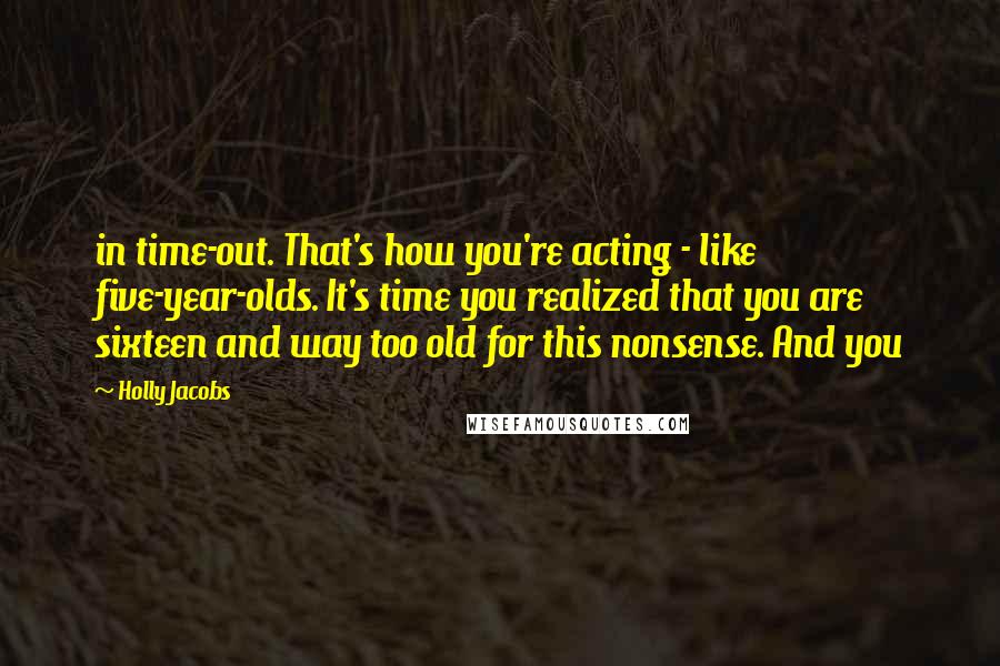 Holly Jacobs Quotes: in time-out. That's how you're acting - like five-year-olds. It's time you realized that you are sixteen and way too old for this nonsense. And you