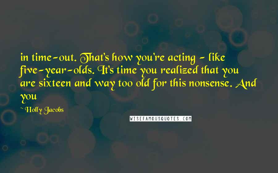 Holly Jacobs Quotes: in time-out. That's how you're acting - like five-year-olds. It's time you realized that you are sixteen and way too old for this nonsense. And you