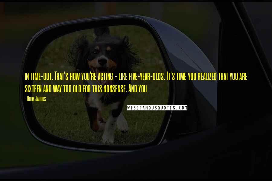 Holly Jacobs Quotes: in time-out. That's how you're acting - like five-year-olds. It's time you realized that you are sixteen and way too old for this nonsense. And you