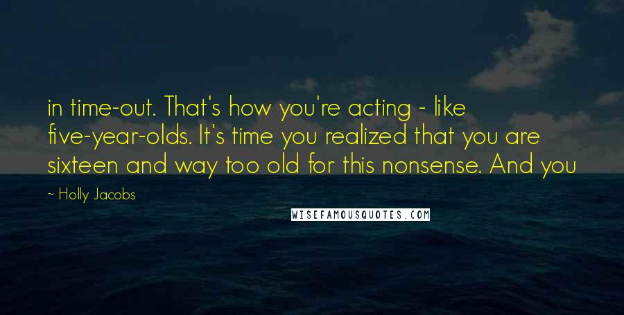 Holly Jacobs Quotes: in time-out. That's how you're acting - like five-year-olds. It's time you realized that you are sixteen and way too old for this nonsense. And you