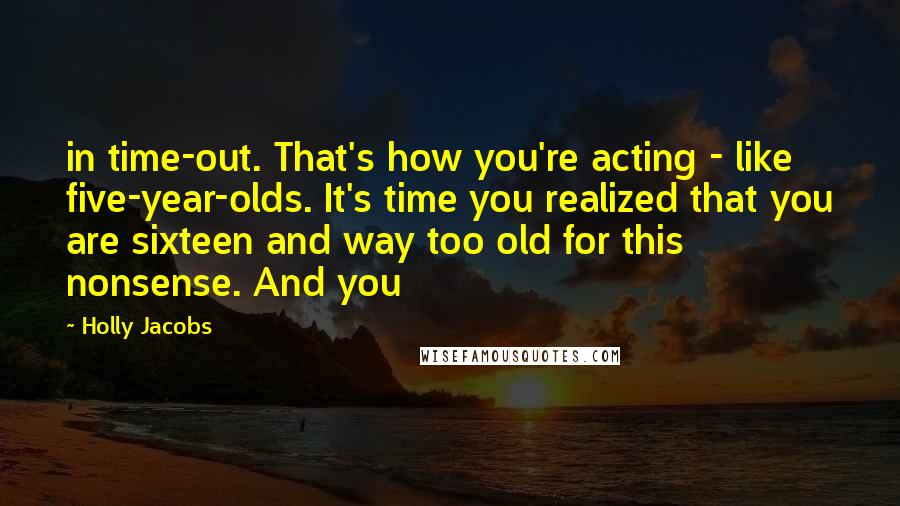 Holly Jacobs Quotes: in time-out. That's how you're acting - like five-year-olds. It's time you realized that you are sixteen and way too old for this nonsense. And you