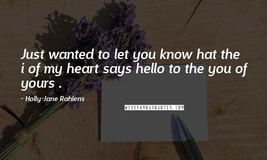 Holly-Jane Rahlens Quotes: Just wanted to let you know hat the i of my heart says hello to the you of yours .