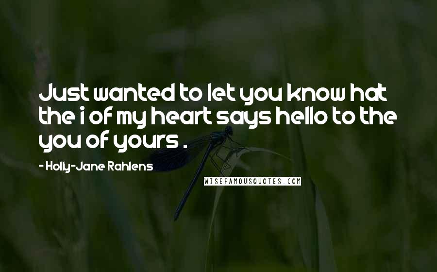 Holly-Jane Rahlens Quotes: Just wanted to let you know hat the i of my heart says hello to the you of yours .