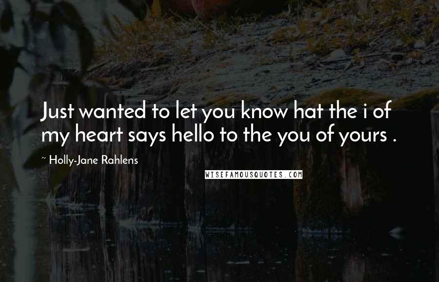 Holly-Jane Rahlens Quotes: Just wanted to let you know hat the i of my heart says hello to the you of yours .