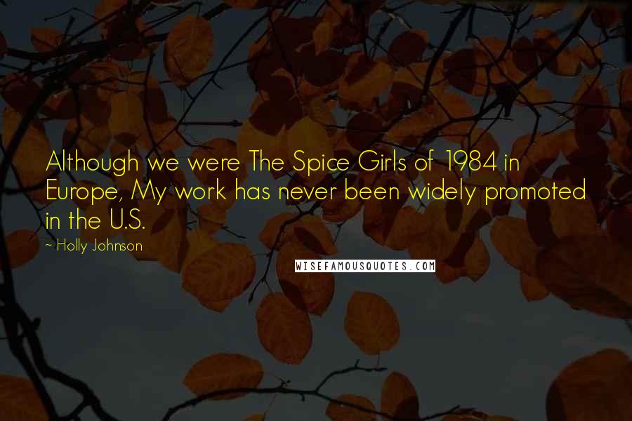 Holly Johnson Quotes: Although we were The Spice Girls of 1984 in Europe, My work has never been widely promoted in the U.S.