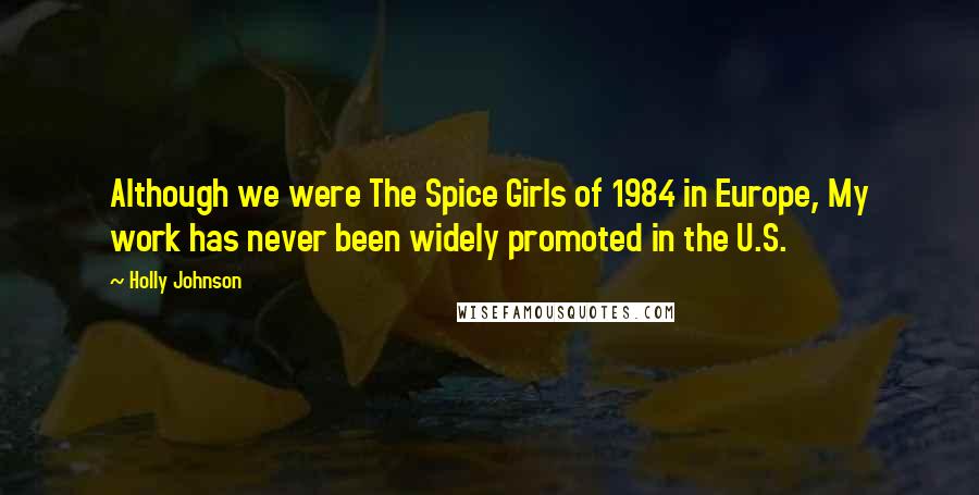 Holly Johnson Quotes: Although we were The Spice Girls of 1984 in Europe, My work has never been widely promoted in the U.S.