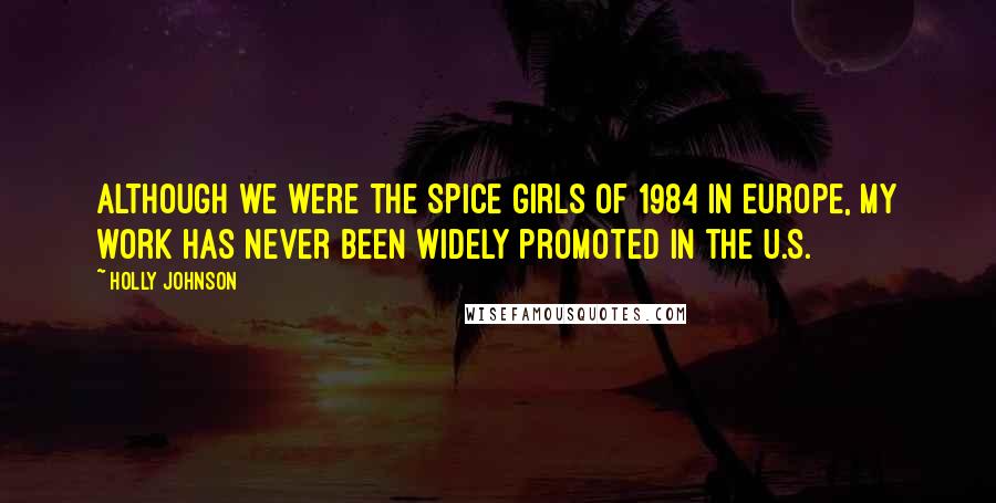 Holly Johnson Quotes: Although we were The Spice Girls of 1984 in Europe, My work has never been widely promoted in the U.S.