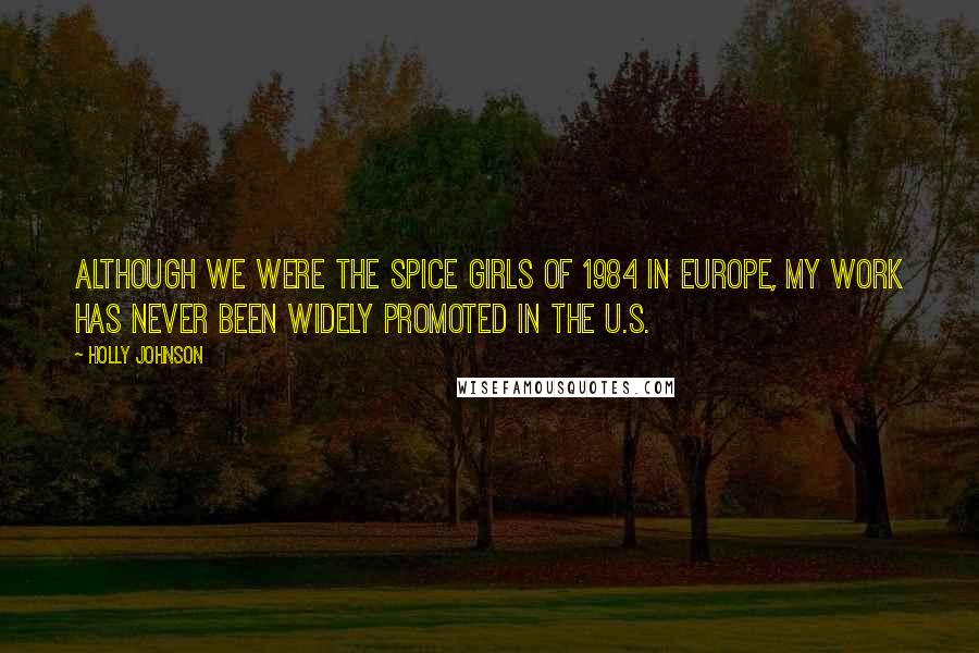 Holly Johnson Quotes: Although we were The Spice Girls of 1984 in Europe, My work has never been widely promoted in the U.S.