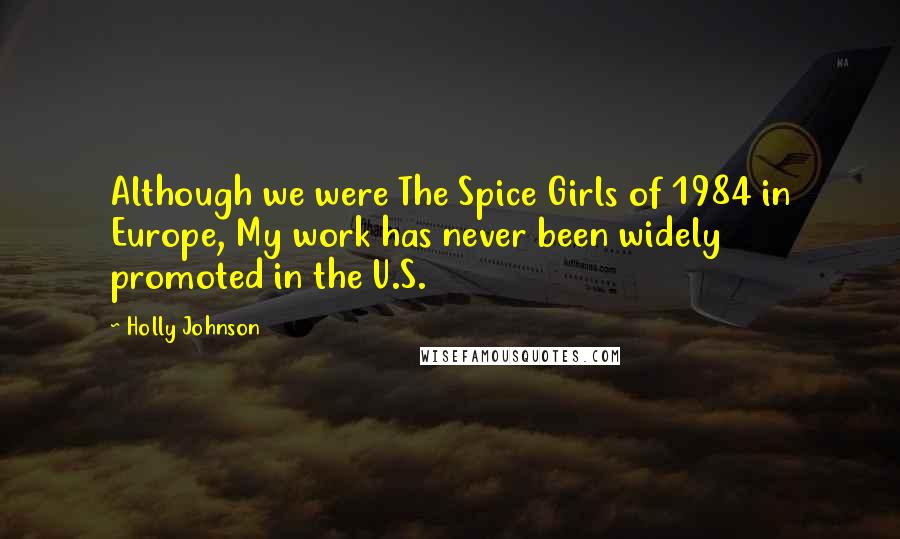 Holly Johnson Quotes: Although we were The Spice Girls of 1984 in Europe, My work has never been widely promoted in the U.S.