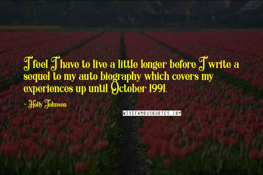 Holly Johnson Quotes: I feel I have to live a little longer before I write a sequel to my auto biography which covers my experiences up until October 1991.
