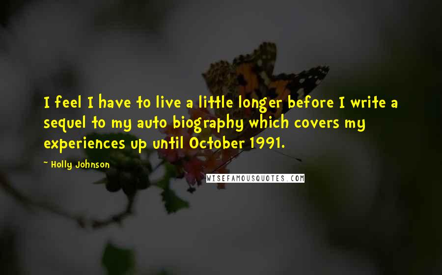 Holly Johnson Quotes: I feel I have to live a little longer before I write a sequel to my auto biography which covers my experiences up until October 1991.