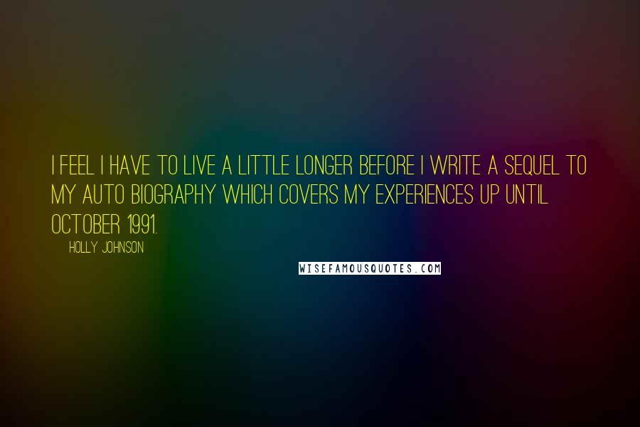 Holly Johnson Quotes: I feel I have to live a little longer before I write a sequel to my auto biography which covers my experiences up until October 1991.