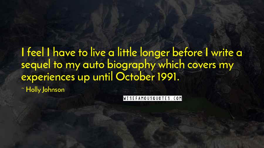 Holly Johnson Quotes: I feel I have to live a little longer before I write a sequel to my auto biography which covers my experiences up until October 1991.