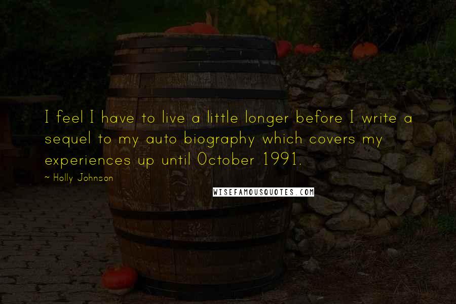 Holly Johnson Quotes: I feel I have to live a little longer before I write a sequel to my auto biography which covers my experiences up until October 1991.