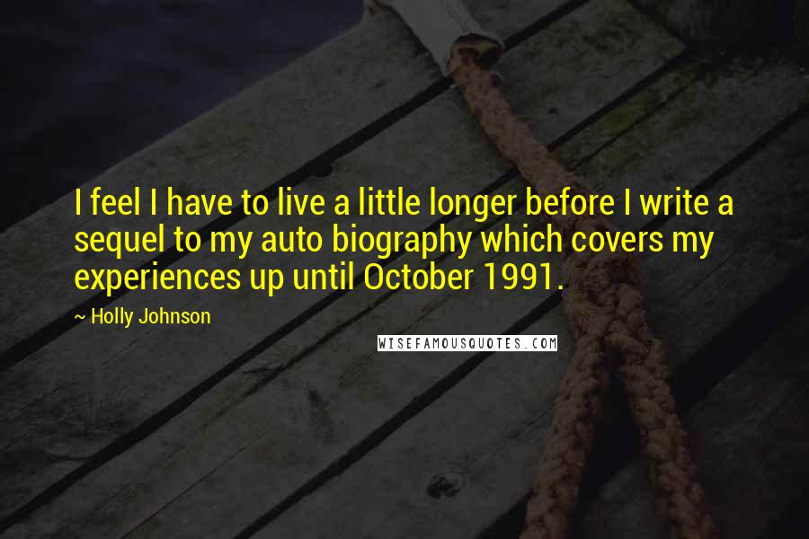 Holly Johnson Quotes: I feel I have to live a little longer before I write a sequel to my auto biography which covers my experiences up until October 1991.