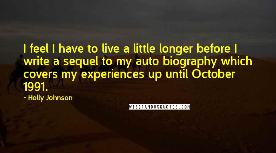 Holly Johnson Quotes: I feel I have to live a little longer before I write a sequel to my auto biography which covers my experiences up until October 1991.