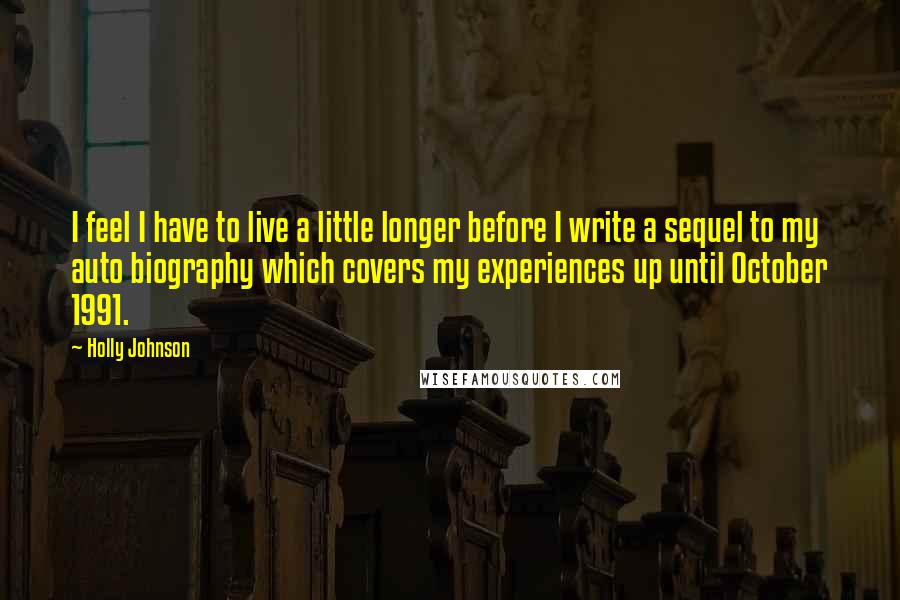 Holly Johnson Quotes: I feel I have to live a little longer before I write a sequel to my auto biography which covers my experiences up until October 1991.