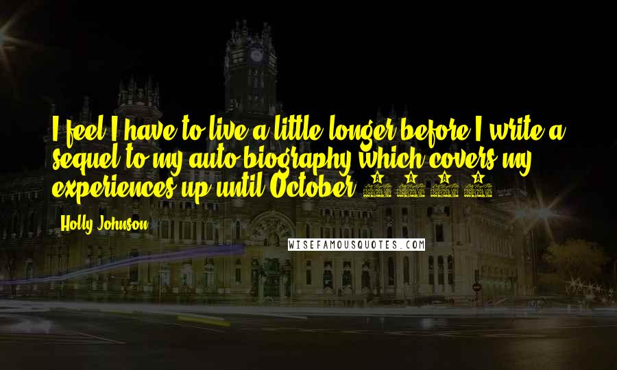 Holly Johnson Quotes: I feel I have to live a little longer before I write a sequel to my auto biography which covers my experiences up until October 1991.
