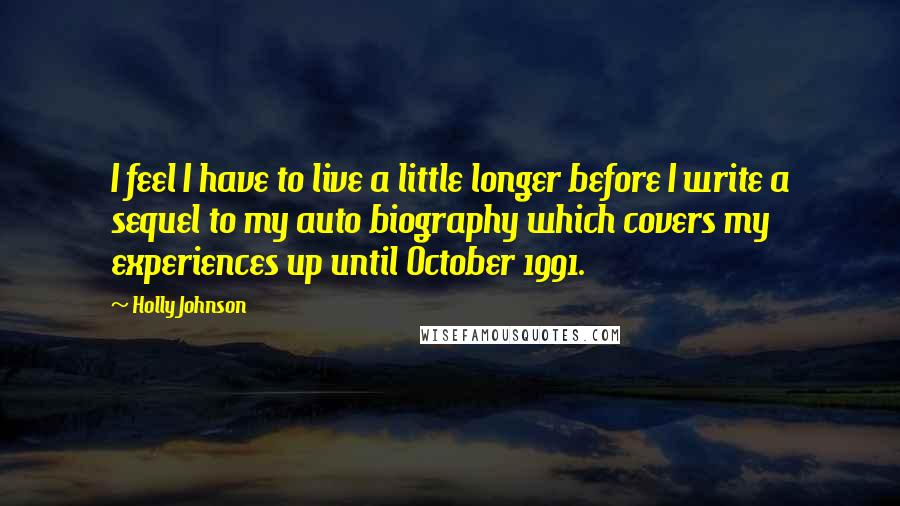 Holly Johnson Quotes: I feel I have to live a little longer before I write a sequel to my auto biography which covers my experiences up until October 1991.