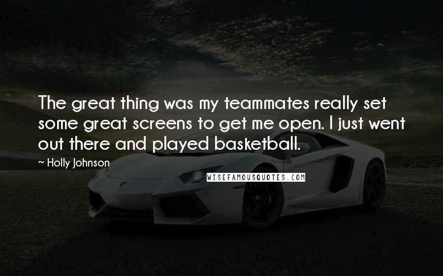 Holly Johnson Quotes: The great thing was my teammates really set some great screens to get me open. I just went out there and played basketball.