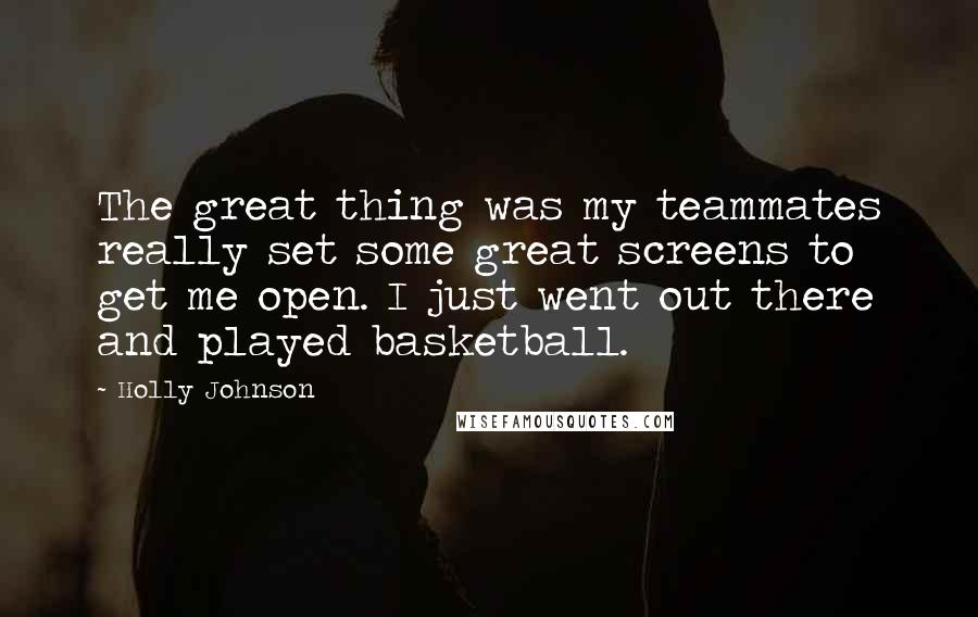 Holly Johnson Quotes: The great thing was my teammates really set some great screens to get me open. I just went out there and played basketball.