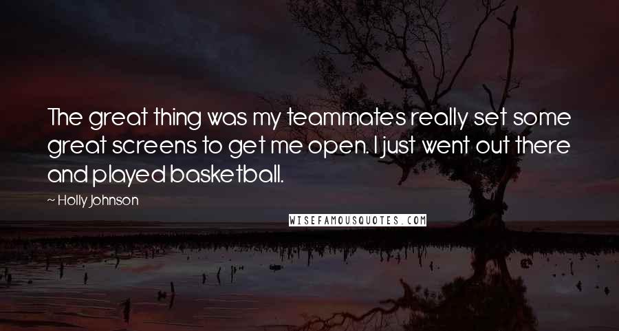 Holly Johnson Quotes: The great thing was my teammates really set some great screens to get me open. I just went out there and played basketball.