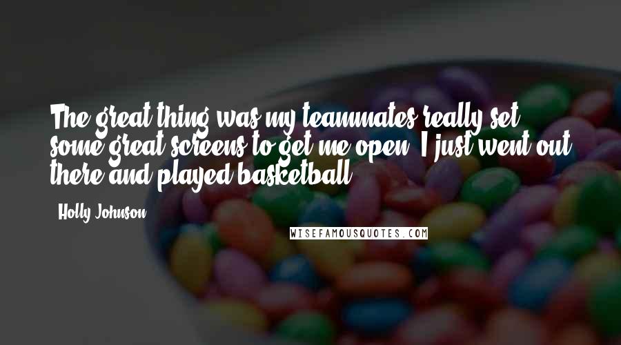 Holly Johnson Quotes: The great thing was my teammates really set some great screens to get me open. I just went out there and played basketball.