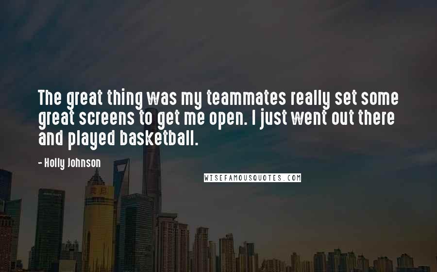 Holly Johnson Quotes: The great thing was my teammates really set some great screens to get me open. I just went out there and played basketball.