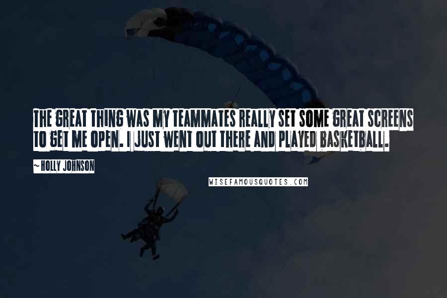Holly Johnson Quotes: The great thing was my teammates really set some great screens to get me open. I just went out there and played basketball.
