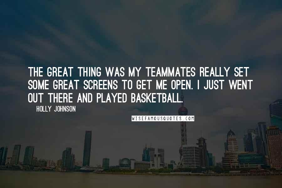 Holly Johnson Quotes: The great thing was my teammates really set some great screens to get me open. I just went out there and played basketball.