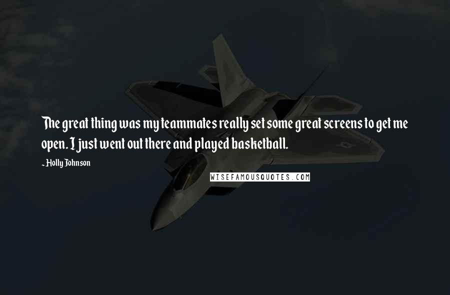 Holly Johnson Quotes: The great thing was my teammates really set some great screens to get me open. I just went out there and played basketball.