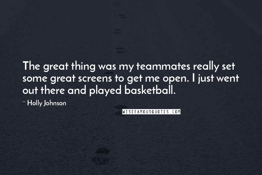 Holly Johnson Quotes: The great thing was my teammates really set some great screens to get me open. I just went out there and played basketball.