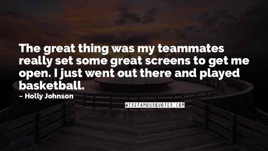 Holly Johnson Quotes: The great thing was my teammates really set some great screens to get me open. I just went out there and played basketball.