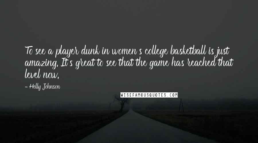 Holly Johnson Quotes: To see a player dunk in women's college basketball is just amazing. It's great to see that the game has reached that level now.