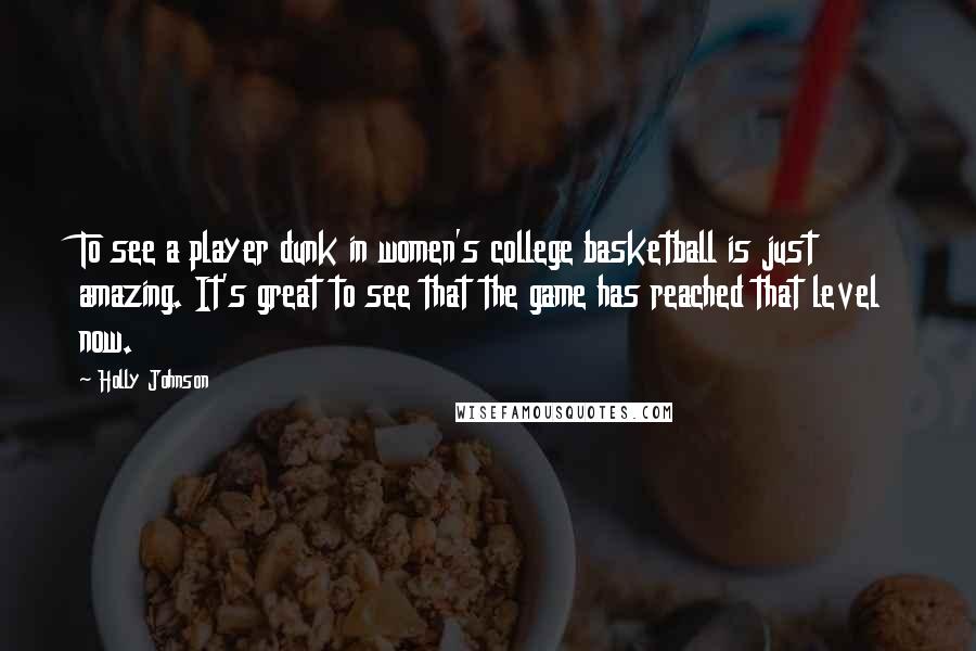 Holly Johnson Quotes: To see a player dunk in women's college basketball is just amazing. It's great to see that the game has reached that level now.